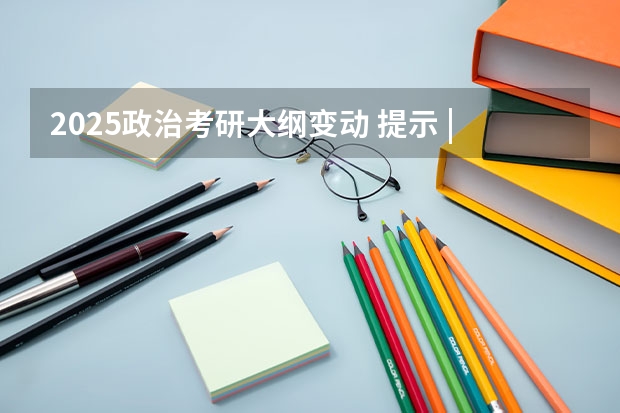 2025政治考研大纲变动 提示 | 2025考研初试时间提前，请务必做好全年规划