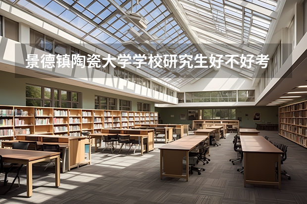 景德镇陶瓷大学学校研究生好不好考