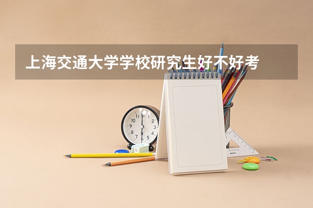 上海交通大学学校研究生好不好考
