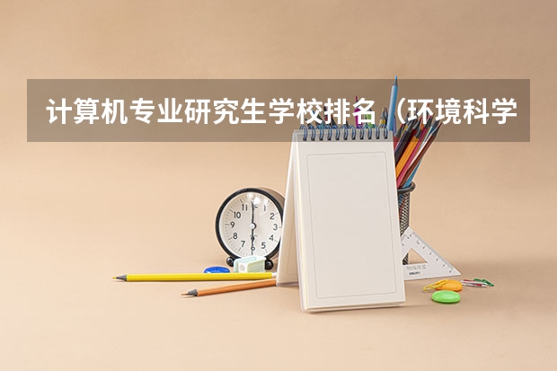 计算机专业研究生学校排名(环境科学与工程考研学校排名)