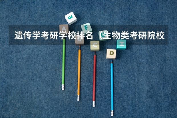 遗传学考研学校排名（生物类考研院校排行榜）