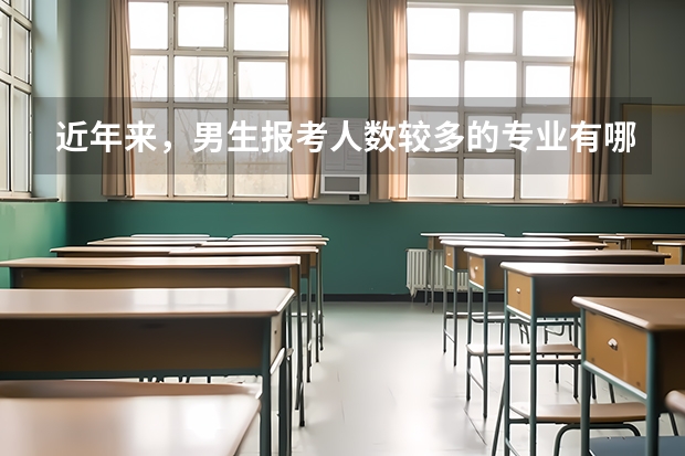 近年来，男生报考人数较多的专业有哪些？