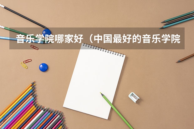 音乐学院哪家好（中国最好的音乐学院排名榜）