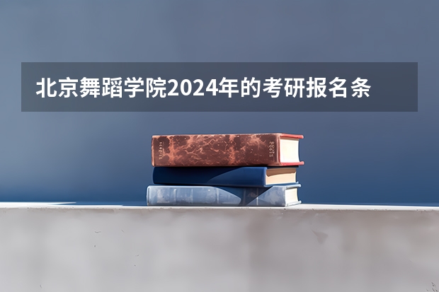 北京舞蹈学院2024年的考研报名条件怎么样
