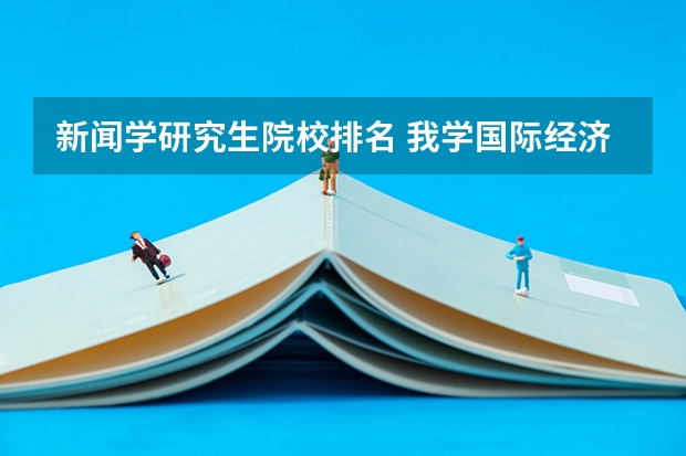 新闻学研究生院校排名 我学国际经济与贸易的,如果想考研,考那些学校比较好列? 新闻考研专业各大学在全国的排名