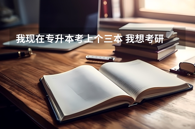 我现在专升本考上个三本 我想考研 上专科后专升本容易还是上三本考研容易？ 要考研是上三本好还是上一专再专升本好？