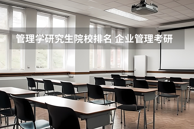 管理学研究生院校排名 企业管理考研院校推荐 管理科学与工程考研学校排名