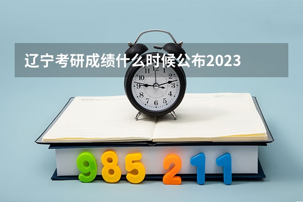 辽宁考研成绩什么时候公布2023