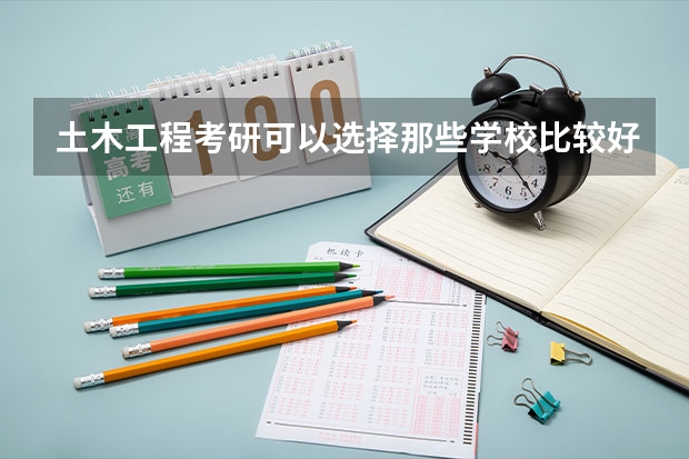 土木工程考研可以选择那些学校比较好？（土木工程考研学校排名）