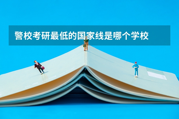警校考研最低的国家线是哪个学校