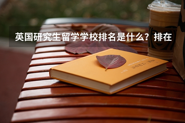 英国研究生留学学校排名是什么？排在第一位的学校是哪个？