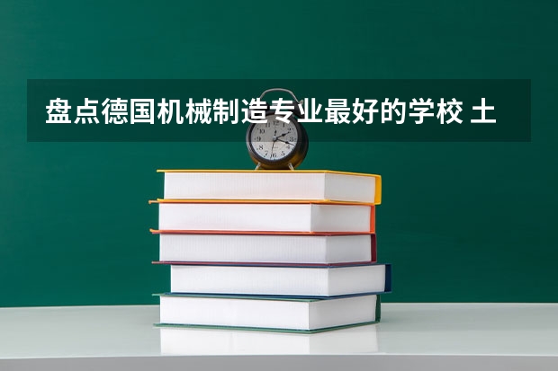 盘点德国机械制造专业最好的学校 土木工程考研学校排名 考研土木工程专业院校排名是怎样的?