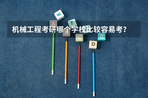 机械工程考研哪个学校比较容易考？