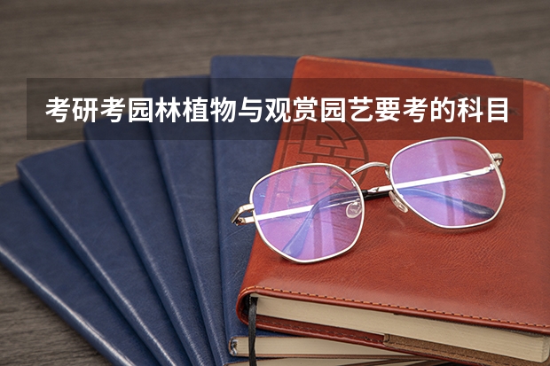 考研考园林植物与观赏园艺要考的科目有哪些？哪些学校的这个专业好？