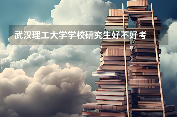 武汉理工大学学校研究生好不好考