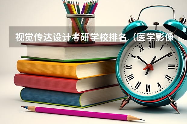 视觉传达设计考研学校排名（医学影像技术考研方向及学校）