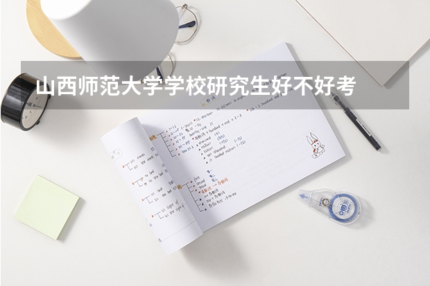 山西师范大学学校研究生好不好考