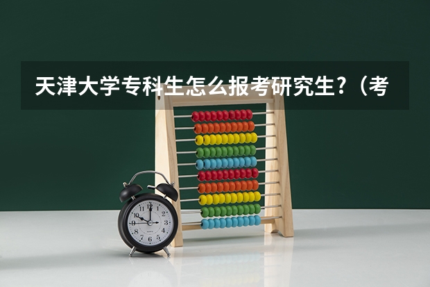 天津大学专科生怎么报考研究生?(考研报名条件)