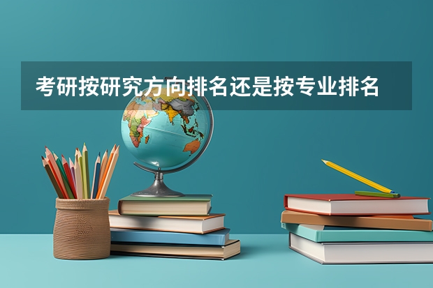 考研按研究方向排名还是按专业排名 考研选择热门专业好还是好学校好 考研成绩排名是专业排名还是学院排名