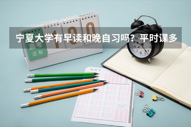 宁夏大学有早读和晚自习吗？平时课多不多？管理怎么样？