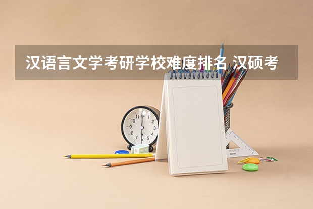 汉语言文学考研学校难度排名 汉硕考研难度院校排名 汉语言文学考研学校难度排名