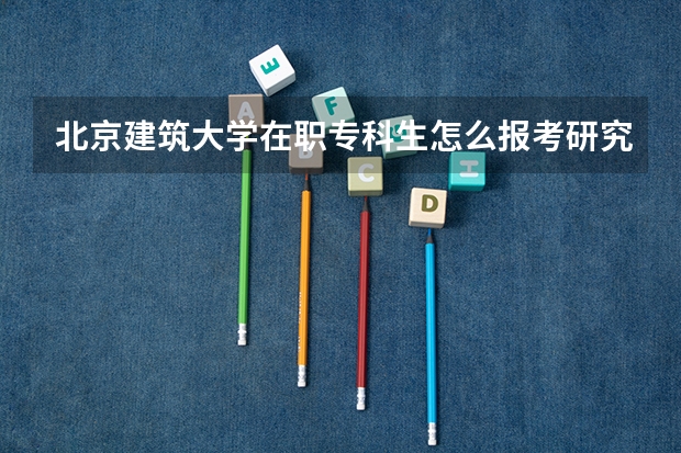 北京建筑大学在职专科生怎么报考研究生