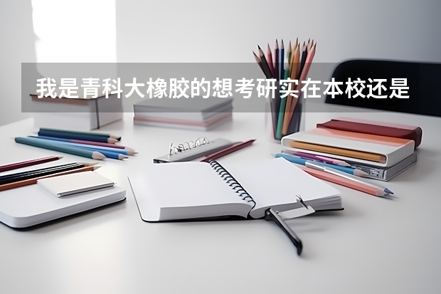 我是青科大橡胶的想考研实在本校还是有其他更好的学校？还有能解释一下橡胶全国高校状况吗？十分感谢！