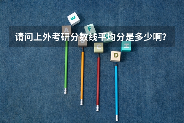 请问上外考研分数线平均分是多少啊？