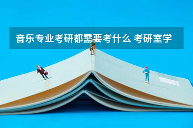 音乐专业考研都需要考什么 考研室学音乐学好还是音乐表演好？