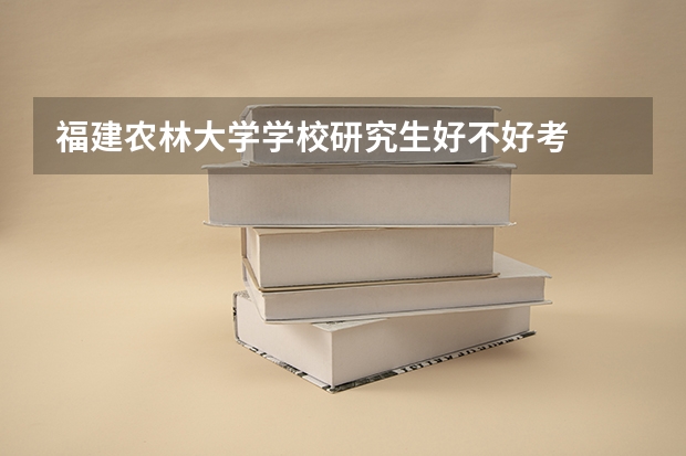 福建农林大学学校研究生好不好考