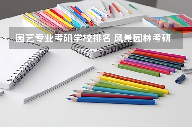 园艺专业考研学校排名 风景园林考研比较好考的学校 风景园林专业考研学校排名