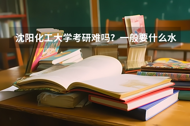 沈阳化工大学考研难吗？一般要什么水平才可以进入？
