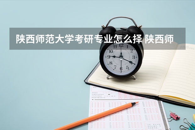 陕西师范大学考研专业怎么择 陕西师范大学考研专业推荐