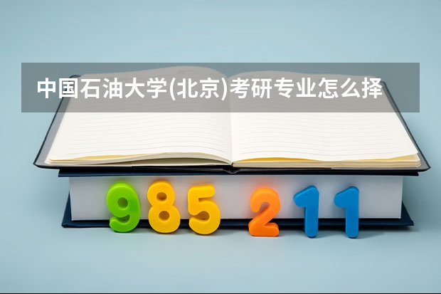 中国石油大学(北京)考研专业怎么择 中国石油大学(北京)考研专业推荐