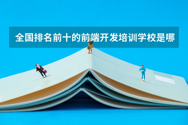 全国排名前十的前端开发培训学校是哪些？