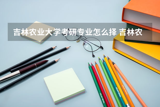 吉林农业大学考研专业怎么择 吉林农业大学考研专业推荐