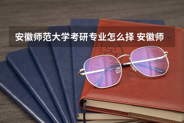 安徽师范大学考研专业怎么择 安徽师范大学考研专业推荐