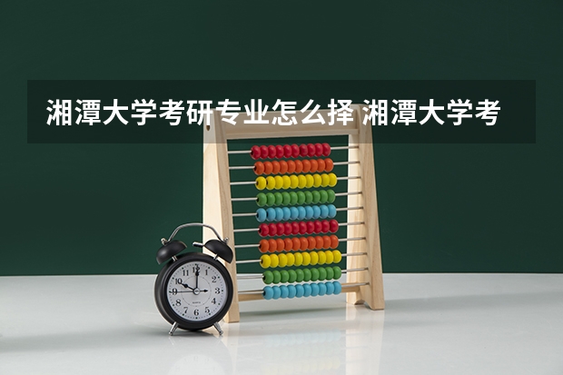 湘潭大学考研专业怎么择 湘潭大学考研专业推荐