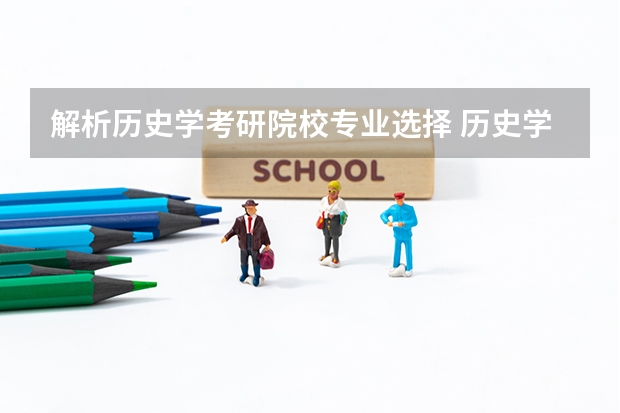 解析历史学考研院校专业选择 历史学考研容易的院校 历史学研究生院校排名