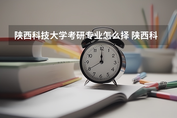 陕西科技大学考研专业怎么择 陕西科技大学考研专业推荐