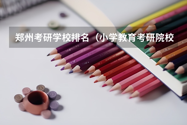 郑州考研学校排名（小学教育考研院校最新排名）