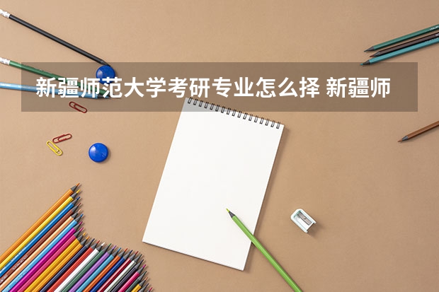新疆师范大学考研专业怎么择 新疆师范大学考研专业推荐