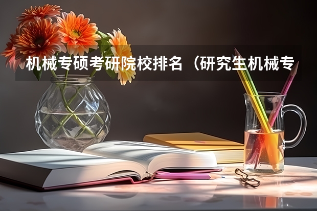 机械专硕考研院校排名（研究生机械专业大学排名）