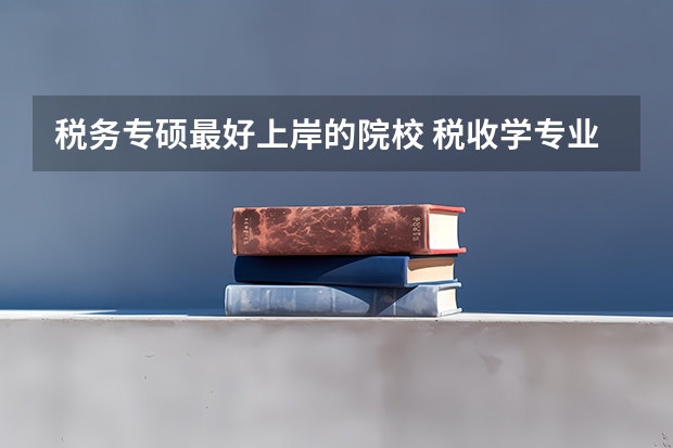 税务专硕最好上岸的院校 税收学专业大学排名 税务专业考研院校排名