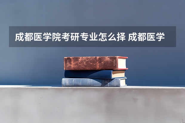 成都医学院考研专业怎么择 成都医学院考研专业推荐