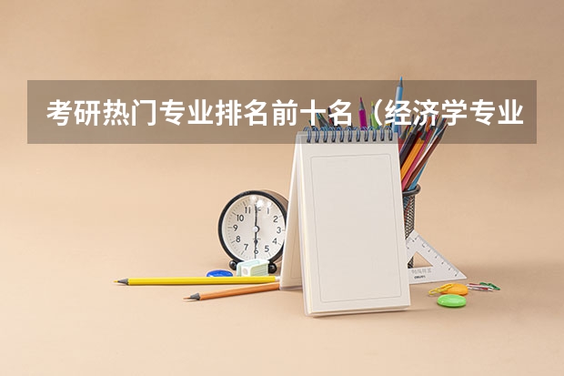 考研热门专业排名前十名（经济学专业考研学校排名）
