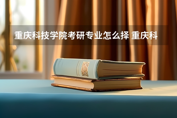 重庆科技学院考研专业怎么择 重庆科技学院考研专业推荐