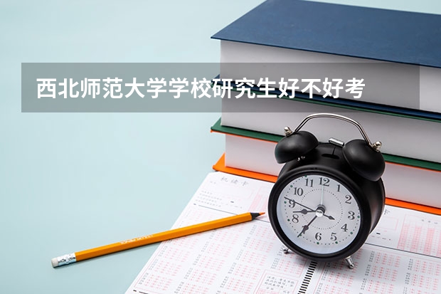 西北师范大学学校研究生好不好考