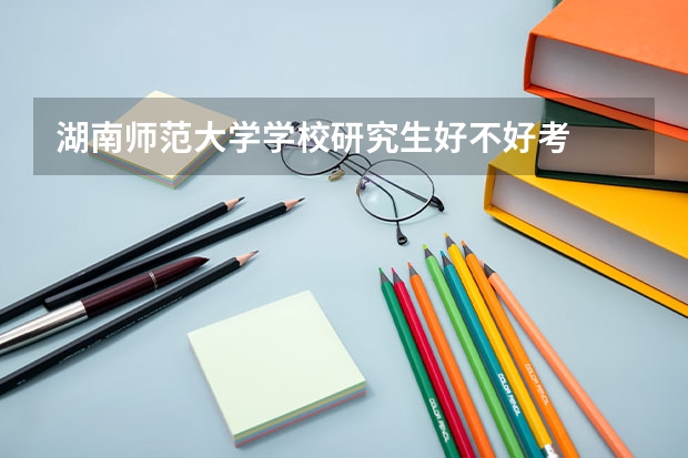 湖南师范大学学校研究生好不好考