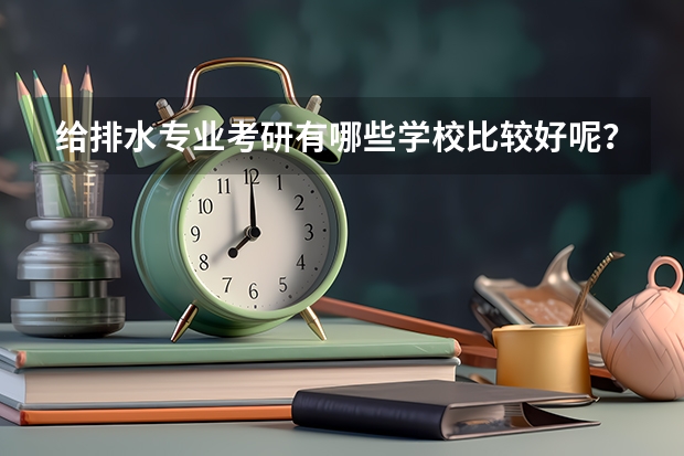 给排水专业考研有哪些学校比较好呢？哪个方向好就业